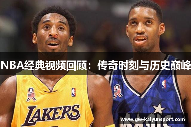 NBA经典视频回顾：传奇时刻与历史巅峰